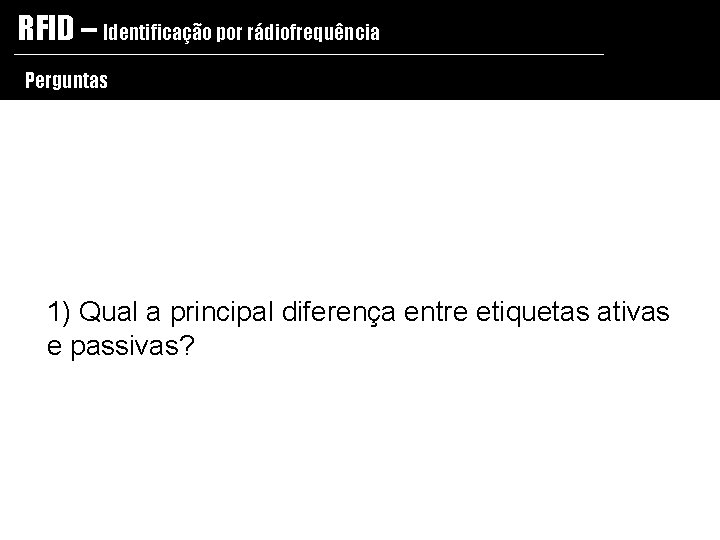 RFID – Identificação por rádiofrequência Perguntas 1) Qual a principal diferença entre etiquetas ativas
