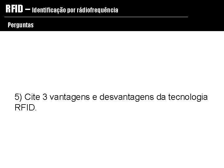 RFID – Identificação por rádiofrequência Perguntas 5) Cite 3 vantagens e desvantagens da tecnologia