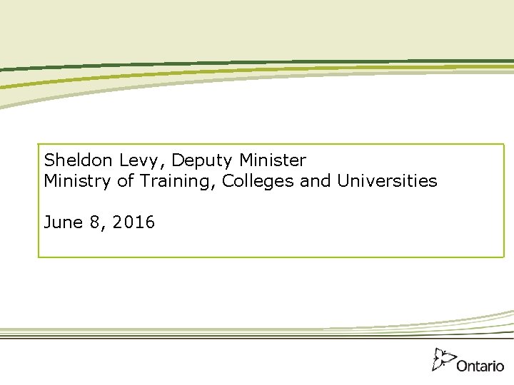 Sheldon Levy, Deputy Minister Ministry of Training, Colleges and Universities June 8, 2016 