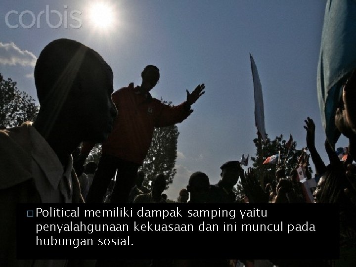 � Political memiliki dampak samping yaitu penyalahgunaan kekuasaan dan ini muncul pada hubungan sosial.