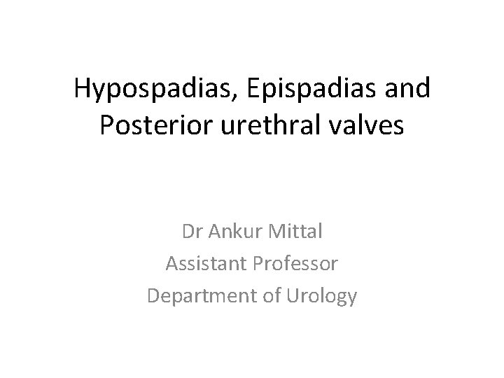Hypospadias, Epispadias and Posterior urethral valves Dr Ankur Mittal Assistant Professor Department of Urology