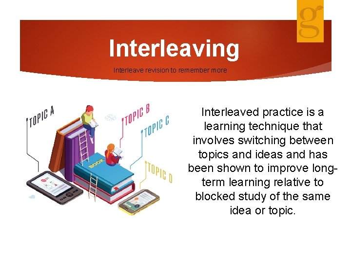 Interleaving Interleave revision to remember more Interleaved practice is a learning technique that involves