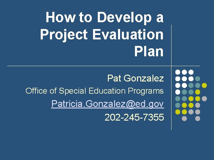 How to Develop a Project Evaluation Plan Pat Gonzalez Office of Special Education Programs How to Develop a Project Evaluation Plan Pat Gonzalez Office of Special Education Programs