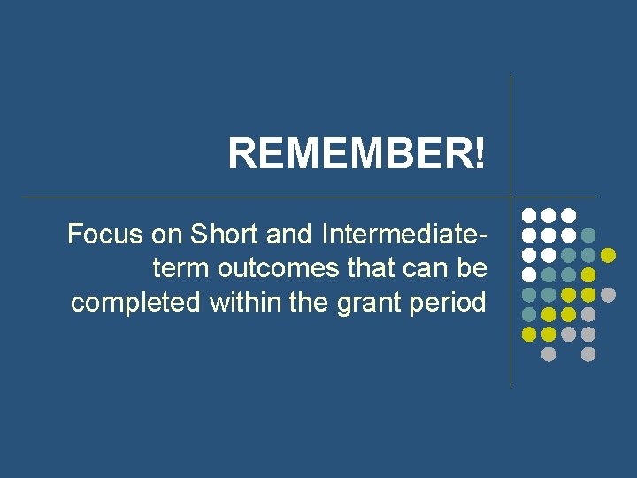 REMEMBER! Focus on Short and Intermediateterm outcomes that can be completed within the grant REMEMBER! Focus on Short and Intermediateterm outcomes that can be completed within the grant