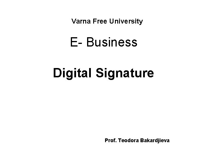 Varna Free University E- Business Digital Signature Prof. Teodora Bakardjieva 