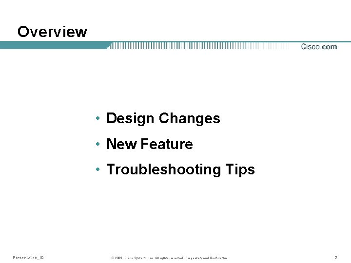 Overview • Design Changes • New Feature • Troubleshooting Tips Presentation_ID © 2003, Cisco