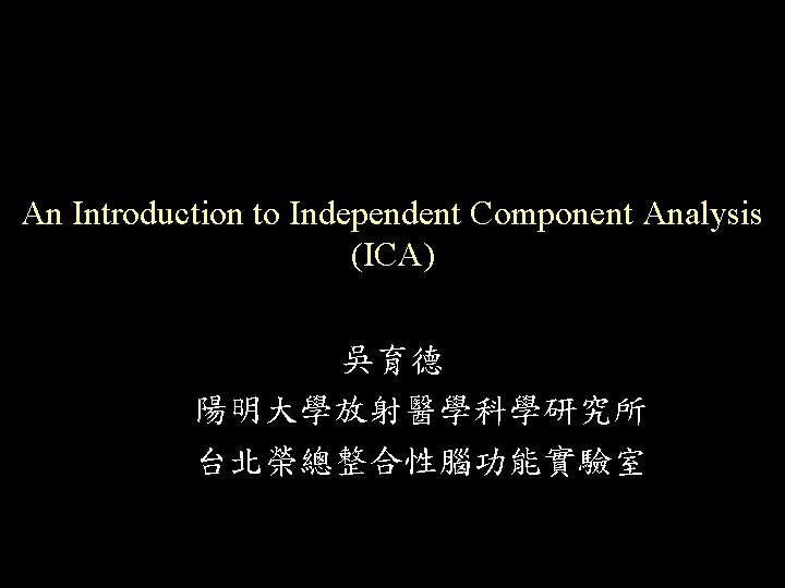 An Introduction to Independent Component Analysis (ICA) 吳育德 陽明大學放射醫學科學研究所 台北榮總整合性腦功能實驗室 