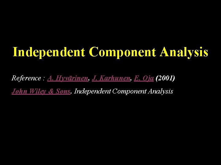 Independent Component Analysis Reference : A. Hyvärinen, J. Karhunen, E. Oja (2001) John Wiley
