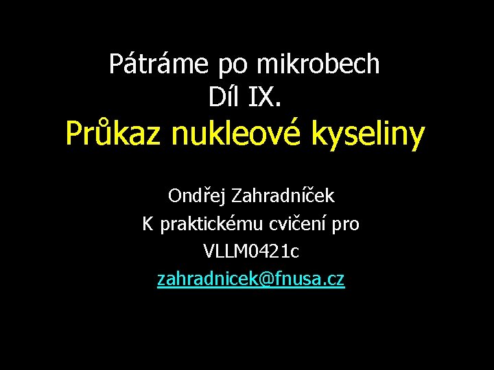 Pátráme po mikrobech Díl IX. Průkaz nukleové kyseliny Ondřej Zahradníček K praktickému cvičení pro