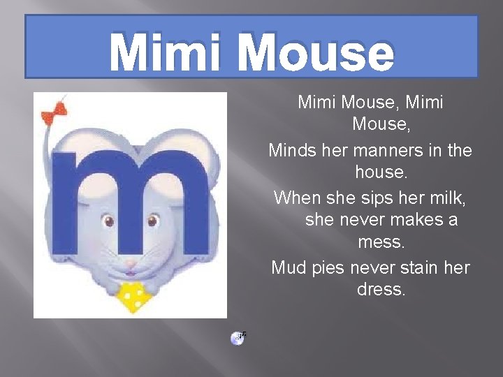 Mimi Mouse, Minds her manners in the house. When she sips her milk, she