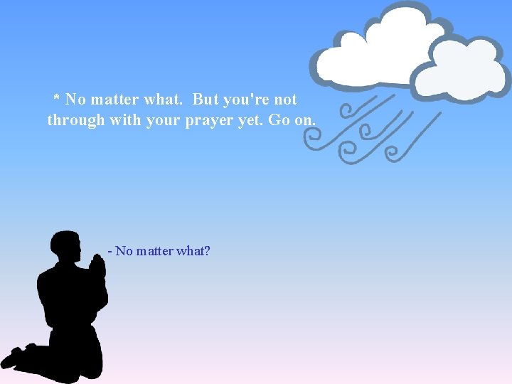 * No matter what. But you're not through with your prayer yet. Go on.