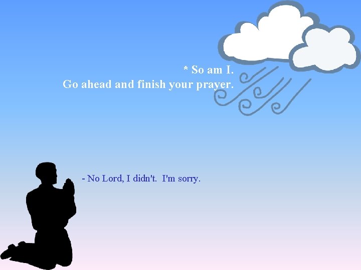 * So am I. Go ahead and finish your prayer. - No Lord, I
