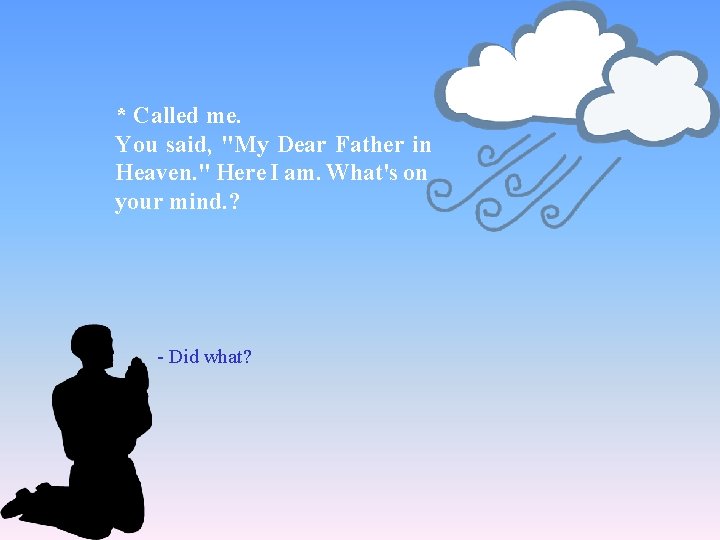 * Called me. You said, "My Dear Father in Heaven. " Here I am.