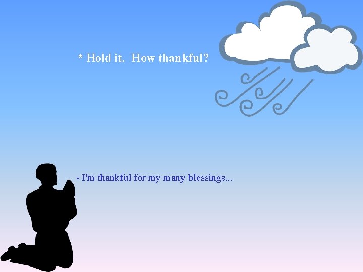 * Hold it. How thankful? - I'm thankful for my many blessings. . .