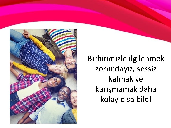 Birbirimizle ilgilenmek zorundayız, sessiz kalmak ve karışmamak daha kolay olsa bile! 