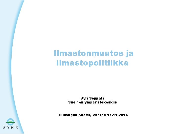 Ilmastonmuutos ja ilmastopolitiikka Jyri Seppälä Suomen ympäristökeskus Hiilivapaa Suomi, Vantaa 17. 11. 2016 