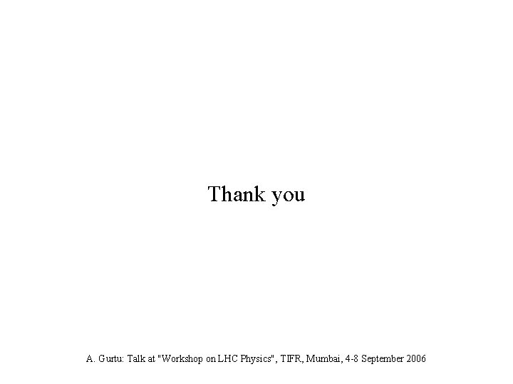 Thank you A. Gurtu: Talk at "Workshop on LHC Physics", TIFR, Mumbai, 4 -8