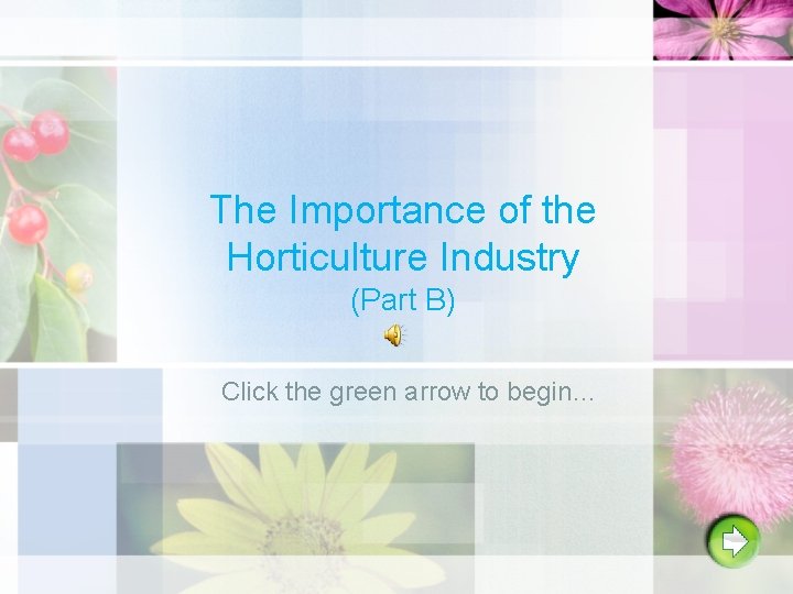 The Importance of the Horticulture Industry (Part B) Click the green arrow to begin…