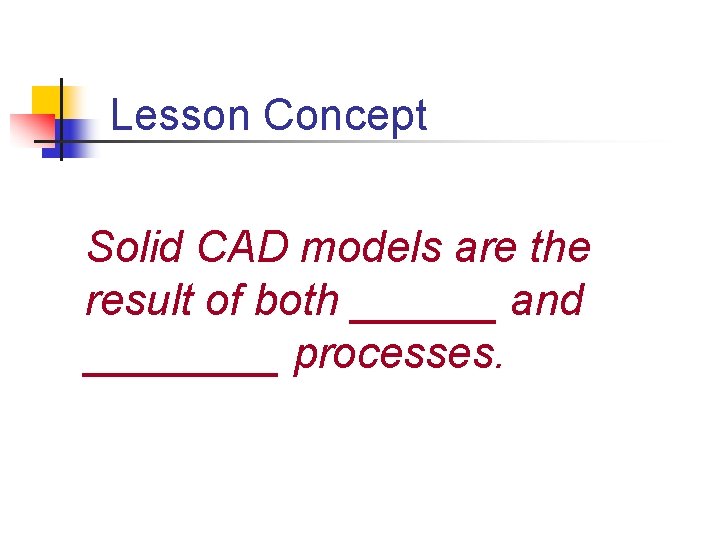 Lesson Concept Solid CAD models are the result of both ______ and ____ processes.