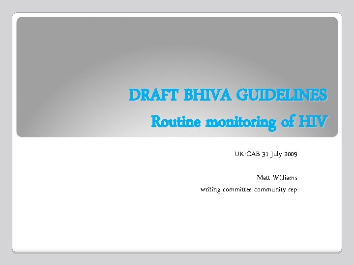DRAFT BHIVA GUIDELINES Routine monitoring of HIV UK-CAB 31 July 2009 Matt Williams writing