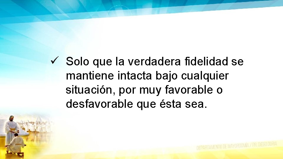 ü Solo que la verdadera fidelidad se mantiene intacta bajo cualquier situación, por muy