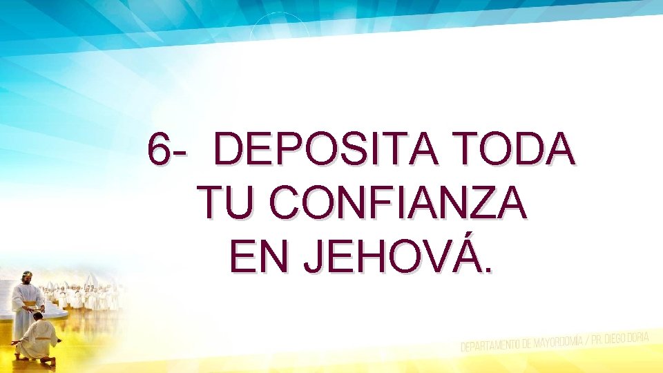 6 - DEPOSITA TODA TU CONFIANZA EN JEHOVÁ. 