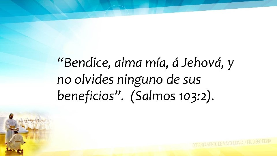 “Bendice, alma mía, á Jehová, y no olvides ninguno de sus beneficios”. (Salmos 103:
