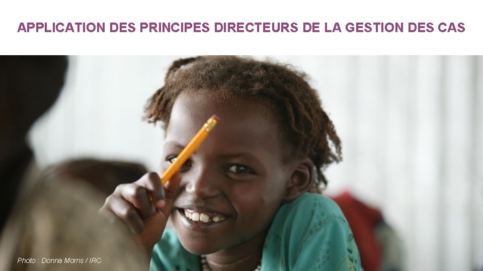 APPLICATION DES PRINCIPES DIRECTEURS DE LA GESTION DES CAS Photo : Donna Morris / APPLICATION DES PRINCIPES DIRECTEURS DE LA GESTION DES CAS Photo : Donna Morris /