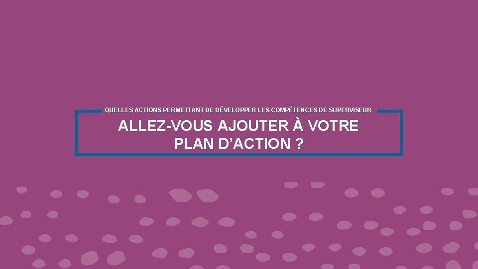 QUELLES ACTIONS PERMETTANT DE DÉVELOPPER LES COMPÉTENCES DE SUPERVISEUR ALLEZ-VOUS AJOUTER À VOTRE PLAN QUELLES ACTIONS PERMETTANT DE DÉVELOPPER LES COMPÉTENCES DE SUPERVISEUR ALLEZ-VOUS AJOUTER À VOTRE PLAN
