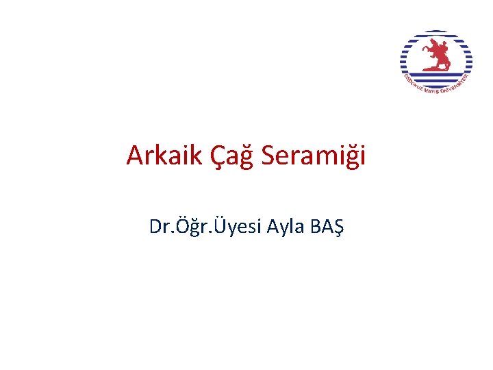 Arkaik Çağ Seramiği Dr. Öğr. Üyesi Ayla BAŞ 