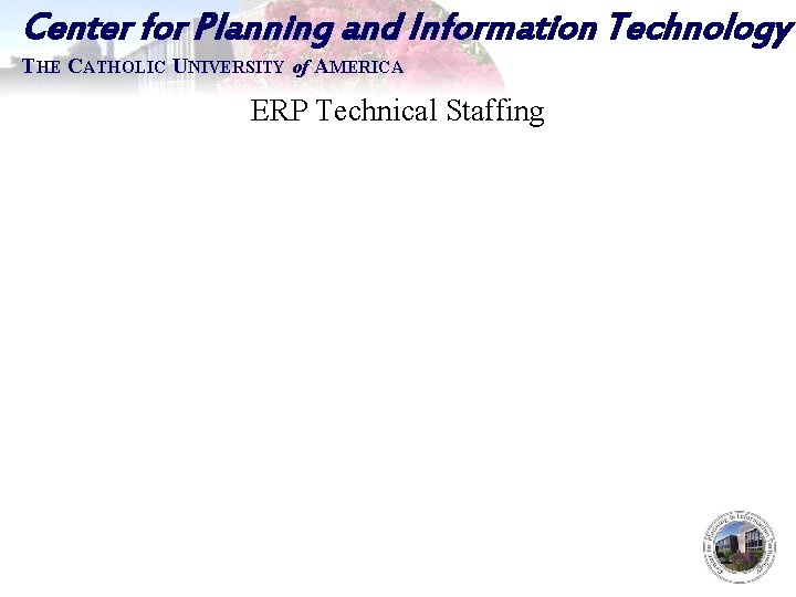 Center for Planning and Information Technology THE CATHOLIC UNIVERSITY of AMERICA ERP Technical Staffing