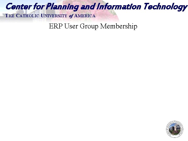 Center for Planning and Information Technology THE CATHOLIC UNIVERSITY of AMERICA ERP User Group