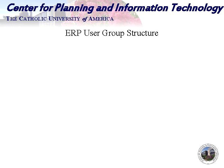 Center for Planning and Information Technology THE CATHOLIC UNIVERSITY of AMERICA ERP User Group