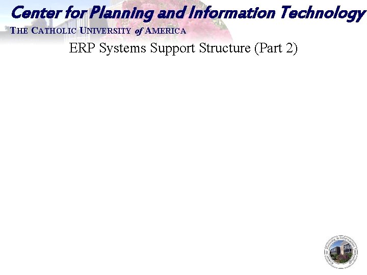 Center for Planning and Information Technology THE CATHOLIC UNIVERSITY of AMERICA ERP Systems Support