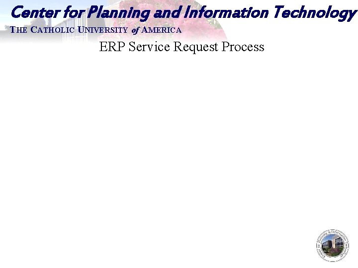 Center for Planning and Information Technology THE CATHOLIC UNIVERSITY of AMERICA ERP Service Request