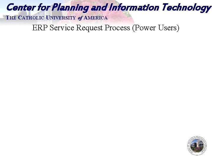 Center for Planning and Information Technology THE CATHOLIC UNIVERSITY of AMERICA ERP Service Request