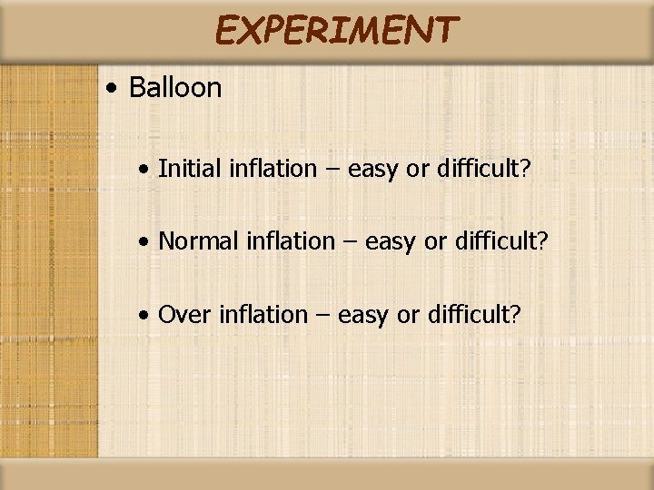 EXPERIMENT • Balloon • Initial inflation – easy or difficult? • Normal inflation –