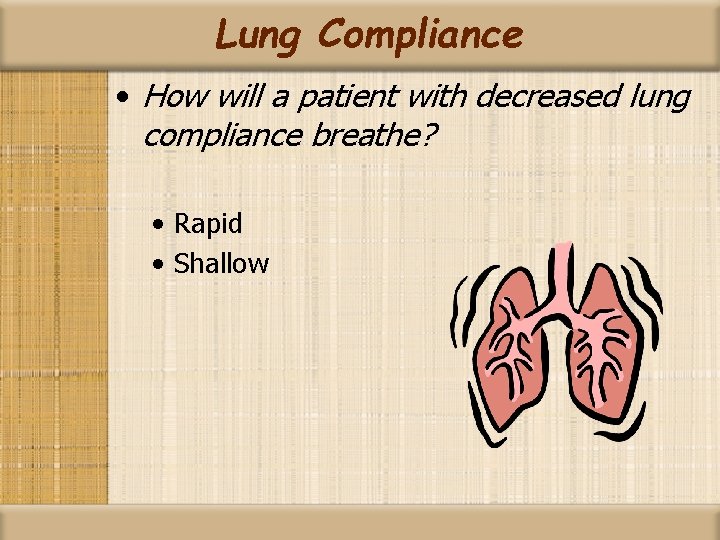 Lung Compliance • How will a patient with decreased lung compliance breathe? • Rapid