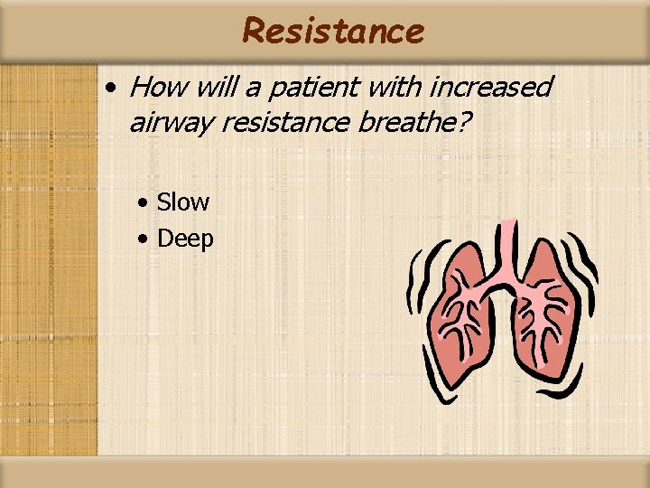 Resistance • How will a patient with increased airway resistance breathe? • Slow •