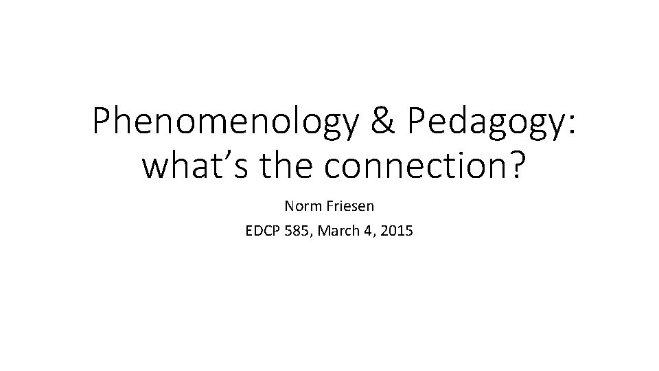 Phenomenology & Pedagogy: what’s the connection? Norm Friesen EDCP 585, March 4, 2015 