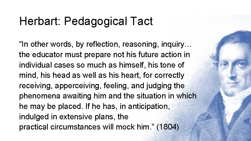 Herbart: Pedagogical Tact “In other words, by reflection, reasoning, inquiry… the educator must prepare