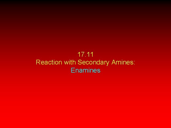 17. 11 Reaction with Secondary Amines: Enamines 17. 11 Reaction with Secondary Amines: Enamines
