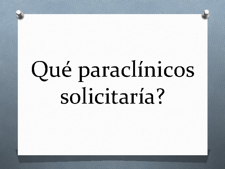 Qué paraclínicos solicitaría? 