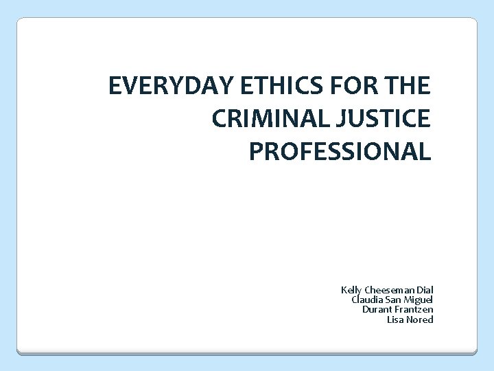 EVERYDAY ETHICS FOR THE CRIMINAL JUSTICE PROFESSIONAL Kelly Cheeseman Dial Claudia San Miguel Durant