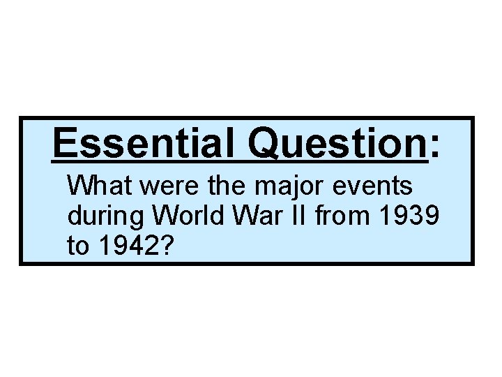 Essential Question: What were the major events during World War II from 1939 to
