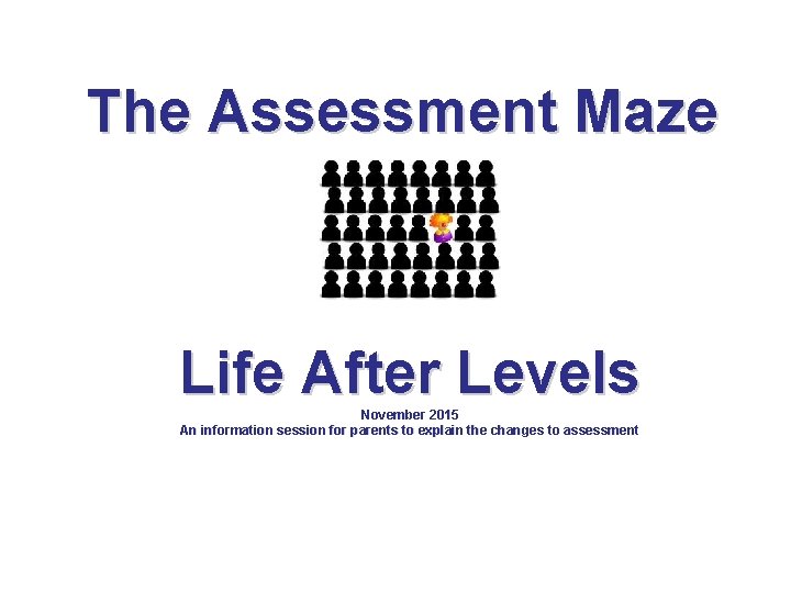 The Assessment Maze Life After Levels November 2015 An information session for parents to