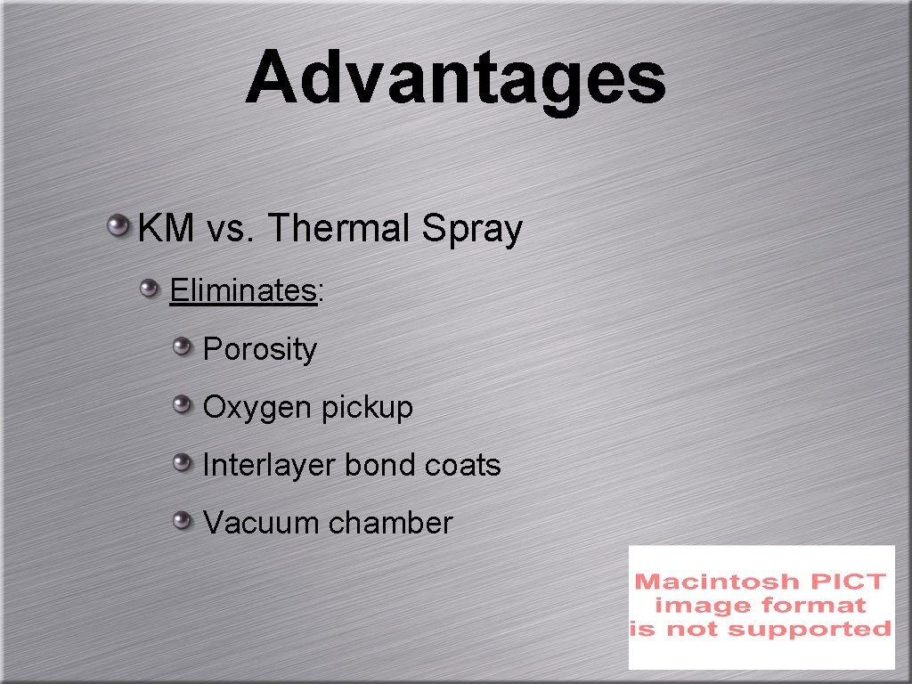 Advantages KM vs. Thermal Spray Eliminates: Porosity Oxygen pickup Interlayer bond coats Vacuum chamber