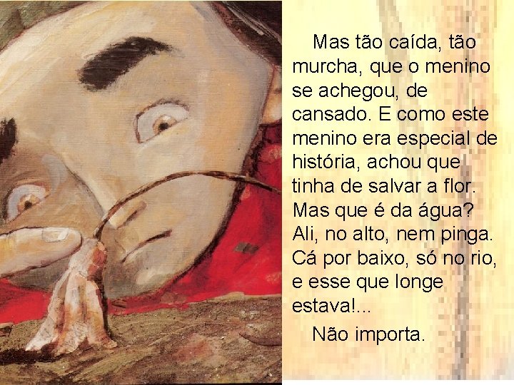 Mas tão caída, tão murcha, que o menino se achegou, de cansado. E como