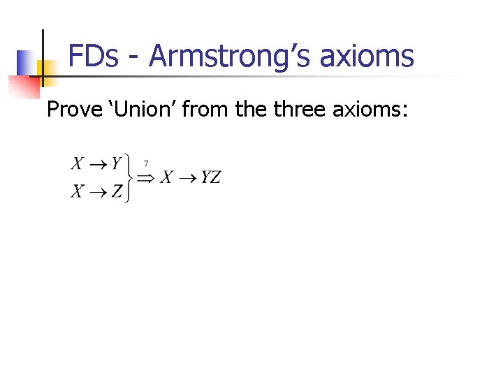 FDs - Armstrong’s axioms Prove ‘Union’ from the three axioms: 