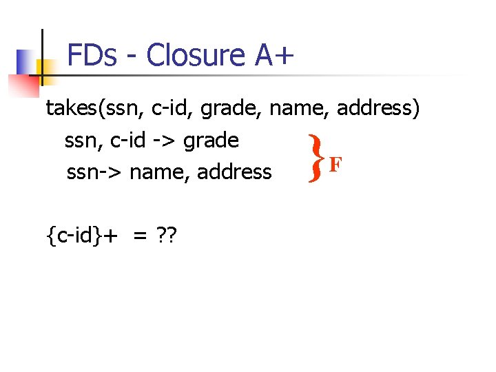 FDs - Closure A+ takes(ssn, c-id, grade, name, address) ssn, c-id -> grade F